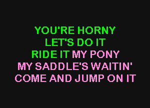 YOU'RE HORNY
LET'S DO IT

RIDE IT MY PONY
MY SADDLE'S WAITIN'
COME AND JUMP ON IT