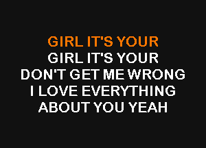 GIRL IT'S YOUR
GIRL IT'S YOUR
DON'TGET MEWRONG
I LOVE EVERYTHING
ABOUT YOU YEAH