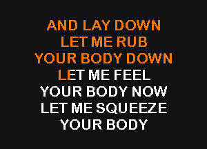 AND LAY DOWN
LET ME RUB
YOUR BODY DOWN
LET ME FEEL
YOUR BODY NOW
LET ME SQUEEZE

YOUR BODY l