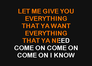 LET ME GIVE YOU
EVERYTHING
THAT YA WANT
EVERYTHING
THAT YA NEED
COME ON COME ON

COME ON I KNOW I