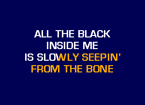 ALL THE BLACK
INSIDE ME

IS SLUWLY SEEPIN'
FROM THE BONE
