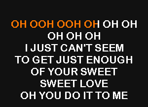 0H OCH OCH 0H 0H 0H
0H 0H 0H
IJUST CAN'T SEEM
TO GETJUST ENOUGH
OF YOUR SWEET
SWEET LOVE
0H YOU DO IT TO ME