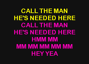 CALL THE MAN
HE'S NEEDED HERE