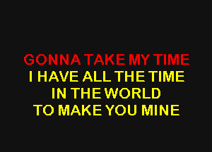 I HAVE ALL THETIME
IN THEWORLD
TO MAKE YOU MINE