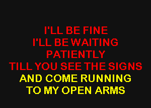AND COME RUNNING
TO MY OPEN ARMS