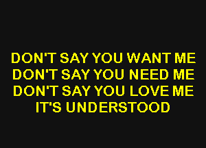 DON'T SAY YOU WANT ME

DON'T SAY YOU NEED ME

DON'T SAY YOU LOVE ME
IT'S UNDERSTOOD