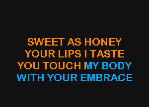 SWEET AS HONEY
YOUR LIPS I TASTE
YOU TOUCH MY BODY
WITH YOUR EMBRACE