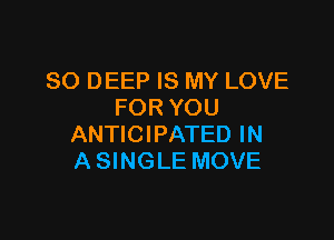 SO DEEP IS MY LOVE
FOR YOU

ANTICIPATED IN
A SINGLE MOVE