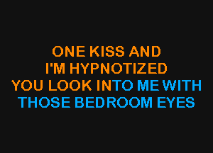 ONE KISS AND

I'M HYPNOTIZED
YOU LOOK INTO MEWITH
THOSE BEDROOM EYES