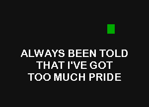 ALWAYS BEEN TOLD

THAT I'VE GOT
TOO MUCH PRIDE