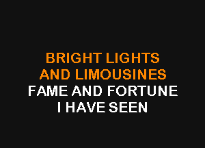 BRIGHT LIGHTS

AND LIMOUSINES
FAME AND FORTUNE
I HAVE SEEN