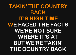 TAKIN'THECOUNTRY
BACK
IT'S HIGH TIME
WE FAC ED THE FACTS
WE'RE NOT SURE
WHERE IT'S AT
BUTWE'RETAKIN'
THECOUNTRY BACK