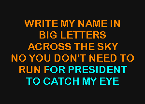 WRITE MY NAME IN
BIG LETTERS
ACROSS THE SKY
N0 YOU DON'T NEED TO
RUN FOR PRESIDENT
T0 CATCH MY EYE