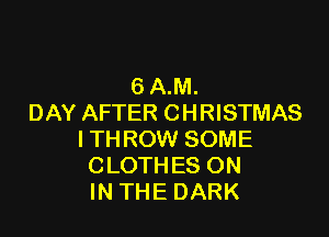 6 A.M.
DAY AFTER CHRISTMAS

ITHROW SOME
CLOTHES ON
IN THE DARK
