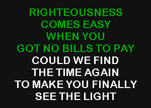 COULD WE FIND
THETIME AGAIN
TO MAKEYOU FINALLY
SEETHE LIGHT