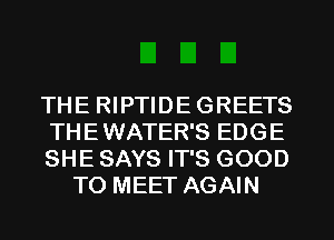 THE RIPTIDE GREETS

THEWATER'S EDGE

SHE SAYS IT'S GOOD
TO MEET AGAIN