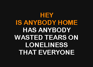 HEY
IS ANYBODY HOME
HAS ANYBODY
WASTED TEARS ON
LONELINESS

THAT EVERYON E l