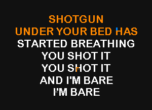 SHOTGUN
UNDER YOUR BED rIAS
STARTED BREATHING

YOU SHOT IT
YOU SHOT IT

AND I'M BARE
FM BARE