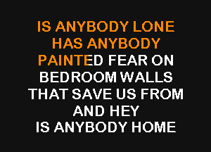 IS ANYBODY LONE
HAS ANYBODY
PAINTED FEAR ON
BED ROOM WALLS
THAT SAVE US FROM

AND HEY
IS ANYBODY HOME