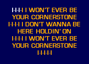 I-I-I-I I WON'T EVER BE
YOUR CORNERSTONE
I-I-I-I I DON'T WANNA BE
HEFIE HOLDIN' ON
I-I-I-I I WON'T EVER BE
YOUR CORNERSTONE
I-I-I-I-I