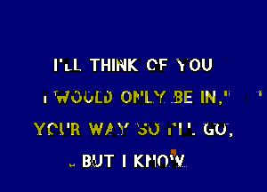 I'LL THINK OF 'YOU

I WODLD ONLY BE IN, '
YCl'R WP Y 30 El '. (1U,
.. BUT I KNOW.