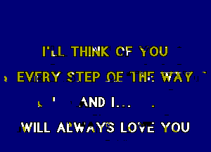 I'LL THINK OF YOU

1 EVh'RY STEP DE W? W?
L ' AND I...
WILL AEWAY'S LO'Vc' YOU