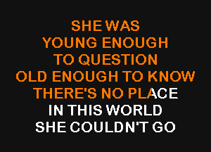 SHEWAS
YOUNG ENOUGH
TO QUESTION
OLD ENOUGH TO KNOW
THERE'S NO PLACE
IN THIS WORLD
SHECOULDN'T GO