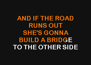 AND IF THE ROAD
RUNS OUT
SHE'S GONNA
BUILD A BRIDGE
TO THEOTHER SIDE