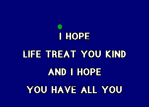 I HOPE

LIFE TREAT YOU KIND
AND I HOPE
YOU HAVE ALL YOU