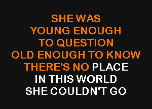 SHEWAS
YOUNG ENOUGH
TO QUESTION
OLD ENOUGH TO KNOW
THERE'S NO PLACE
IN THIS WORLD
SHECOULDN'T GO