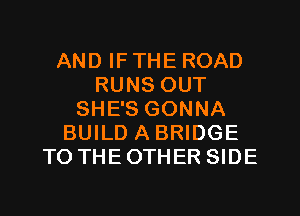 AND IF THE ROAD
RUNS OUT
SHE'S GONNA
BUILD A BRIDGE
TO THEOTHER SIDE