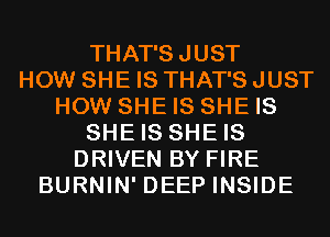 THAT'SJUST
HOW SHE IS THAT'S JUST
HOW SHE IS SHE IS
SHE IS SHE IS
DRIVEN BY FIRE
BURNIN' DEEP INSIDE