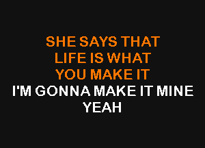 SHE SAYS THAT
LIFE IS WHAT

YOU MAKE IT
I'M GONNA MAKE IT MINE
YEAH