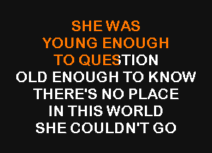 SHEWAS
YOUNG ENOUGH
TO QUESTION
OLD ENOUGH TO KNOW
THERE'S NO PLACE
IN THIS WORLD
SHECOULDN'T GO