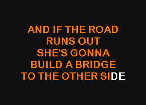 AND IF THE ROAD
RUNS OUT
SHE'S GONNA
BUILD A BRIDGE
TO THEOTHER SIDE