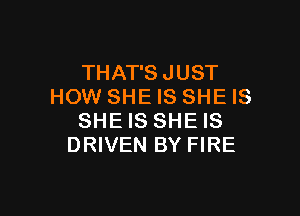 THAT'S JUST
HOW SHE IS SHE IS

SHE IS SHE IS
DRIVEN BY FIRE