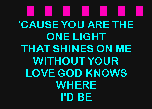 'CAUSEYOU ARETHE
ONE LIGHT
THAT SHINES ON ME
WITHOUT YOUR
LOVE GOD KNOWS
WHERE
I'D BE