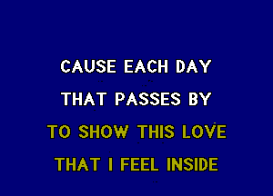 CAUSE EACH DAY

THAT PASSES BY
TO SHOW THIS LOVE
THAT I FEEL INSIDE