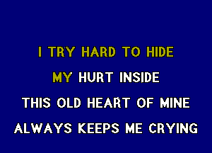 I TRY HARD TO HIDE

MY HURT INSIDE
THIS OLD HEART OF MINE
ALWAYS KEEPS ME CRYING