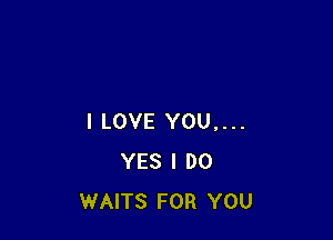 I LOVE YOU,...
YES I DO
WAITS FOR YOU