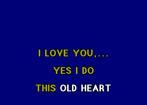 I LOVE YOU,...
YES I DO
THIS OLD HEART