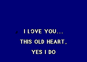 I lOVE YOU...
THIS OLD HEART,
YES I DO