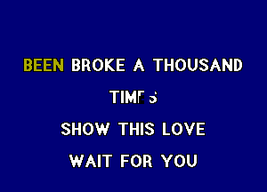 BEEN BROKE A THOUSAND

TIMFS
SHOW THIS LOVE
WAIT FOR YOU