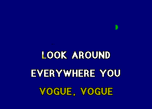 LOOK AROUND
EVERYWHERE YOU
VOGUE. VOGUE