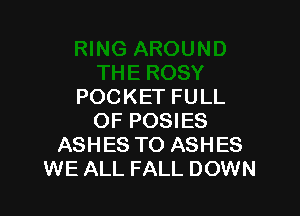 POCKET FULL

OF POSIES
ASHES TO ASHES
WE ALL FALL DOWN
