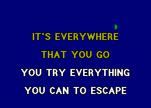 IT'S EVERYWHERE

THAT YOU GO
YOU TRY EVERYTHING
YOU CAN T0 ESCAPE