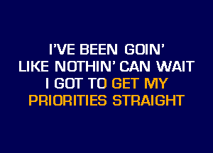 I'VE BEEN GOIN'
LIKE NOTHIN' CAN WAIT
I GOT TO GET MY
PRIORITIES STRAIGHT