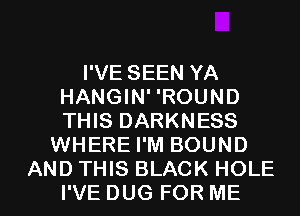 I'VE SEEN YA
HANGIN' 'ROUND
THIS DARKNESS

WHERE I'M BOUND

AND THIS BLACK HOLE
I'VE DUG FOR ME I