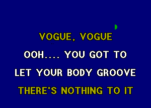 VOGUE , VOGUE

00H.... YOU GOT TO
LET YOUR BODY GROOVE
THERE'S NOTHING TO IT