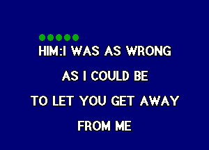 HIMzI WAS AS WRONG

AS I COULD BE
TO LET YOU GET AWAY
FROM ME